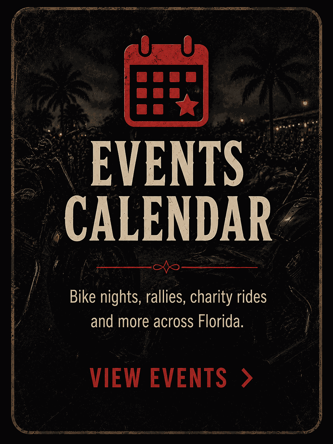 Events Calendar - bike nights, rallies, charity rides and more across Florida. View events.